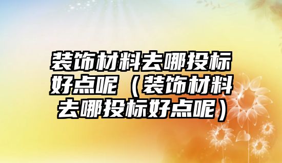 裝飾材料去哪投標好點呢（裝飾材料去哪投標好點呢）