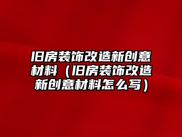 舊房裝飾改造新創意材料（舊房裝飾改造新創意材料怎么寫）