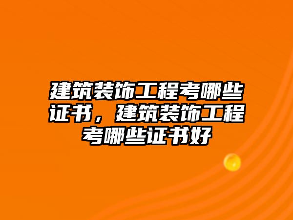 建筑裝飾工程考哪些證書，建筑裝飾工程考哪些證書好