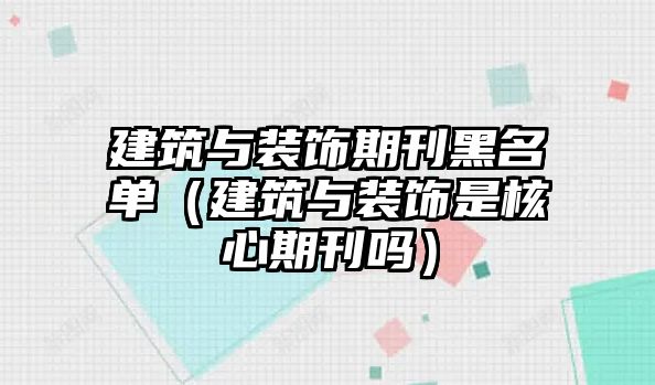 建筑與裝飾期刊黑名單（建筑與裝飾是核心期刊嗎）