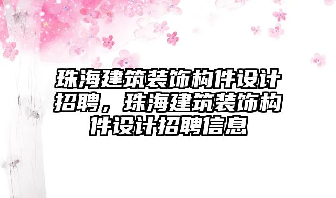 珠海建筑裝飾構(gòu)件設(shè)計招聘，珠海建筑裝飾構(gòu)件設(shè)計招聘信息