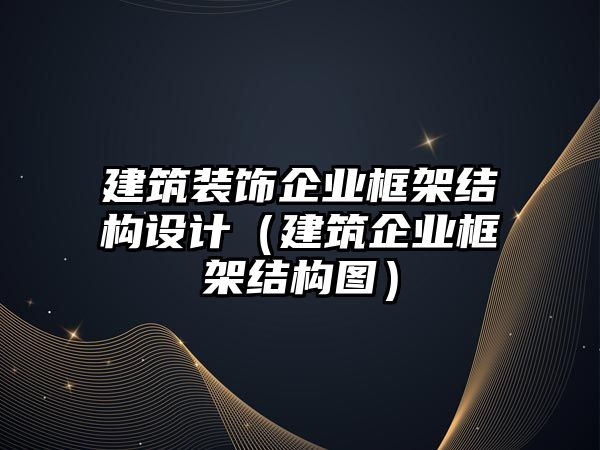 建筑裝飾企業框架結構設計（建筑企業框架結構圖）