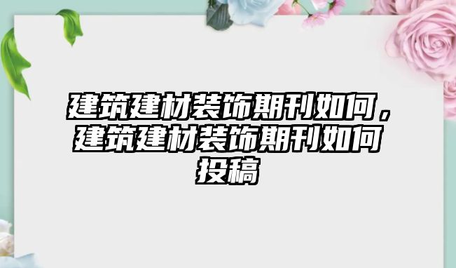 建筑建材裝飾期刊如何，建筑建材裝飾期刊如何投稿