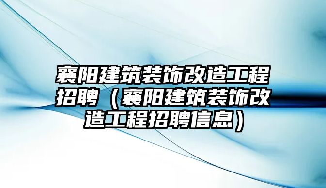 襄陽建筑裝飾改造工程招聘（襄陽建筑裝飾改造工程招聘信息）