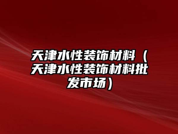 天津水性裝飾材料（天津水性裝飾材料批發市場）