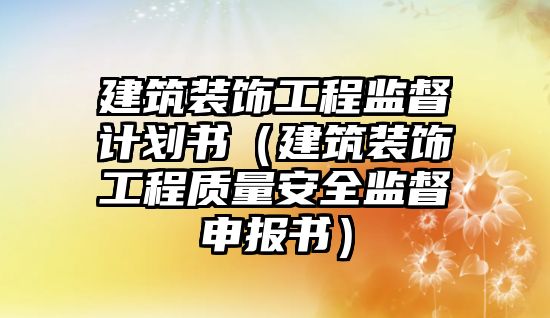 建筑裝飾工程監督計劃書（建筑裝飾工程質量安全監督申報書）