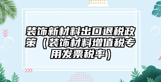 裝飾新材料出口退稅政策（裝飾材料增值稅專用發(fā)票稅率）