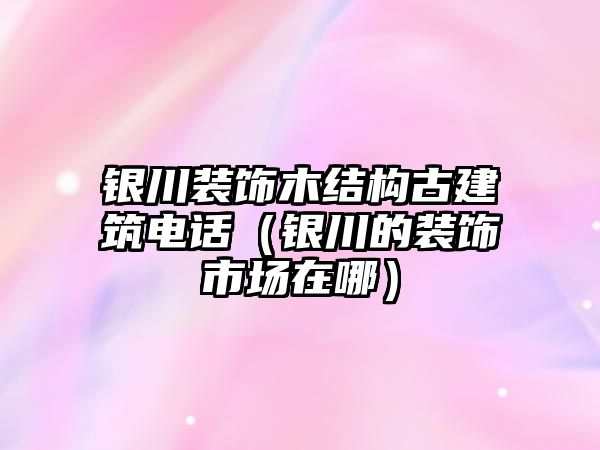 銀川裝飾木結構古建筑電話（銀川的裝飾市場在哪）