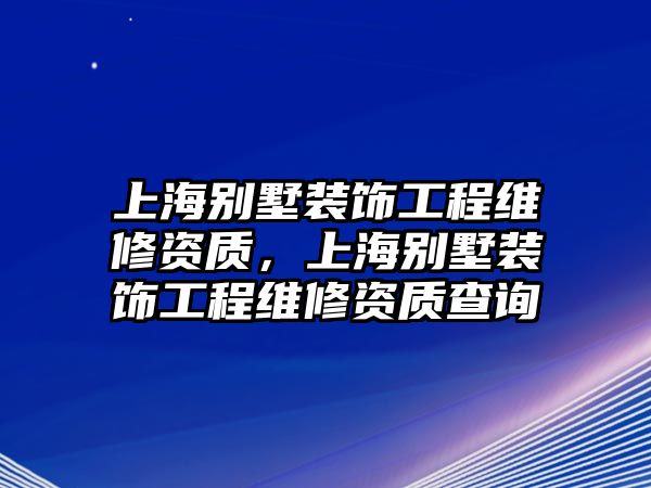 上海別墅裝飾工程維修資質(zhì)，上海別墅裝飾工程維修資質(zhì)查詢