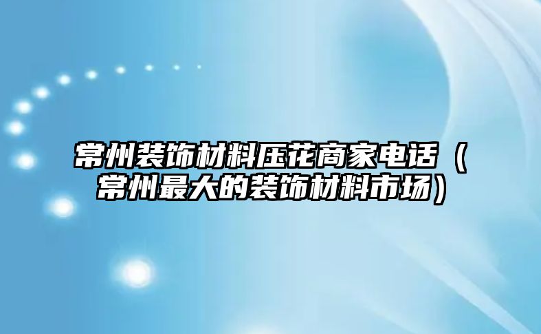 常州裝飾材料壓花商家電話（常州最大的裝飾材料市場）