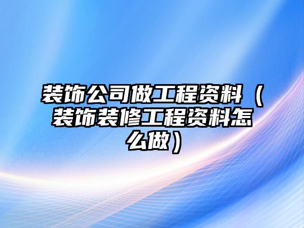 裝飾公司做工程資料（裝飾裝修工程資料怎么做）