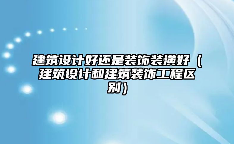 建筑設計好還是裝飾裝潢好（建筑設計和建筑裝飾工程區別）