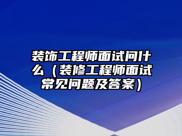 裝飾工程師面試問什么（裝修工程師面試常見問題及答案）