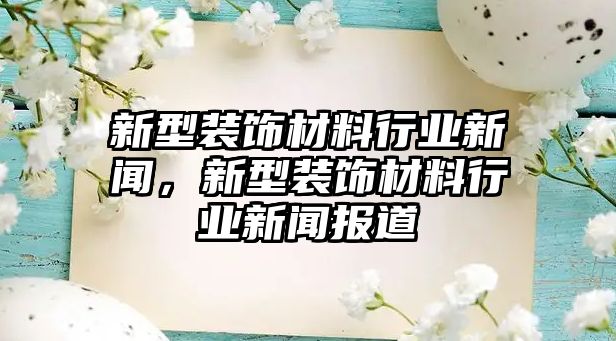 新型裝飾材料行業(yè)新聞，新型裝飾材料行業(yè)新聞報道