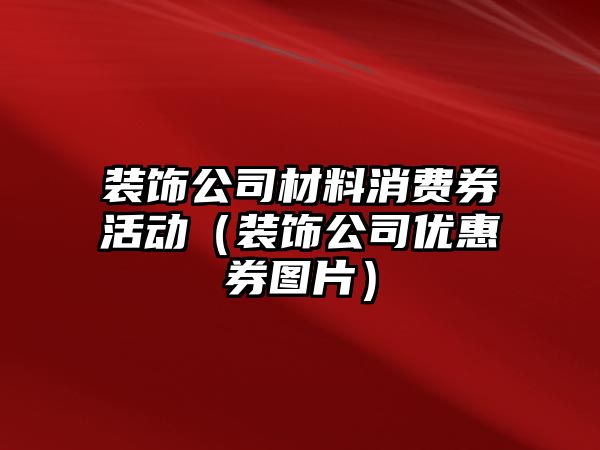 裝飾公司材料消費券活動（裝飾公司優(yōu)惠券圖片）