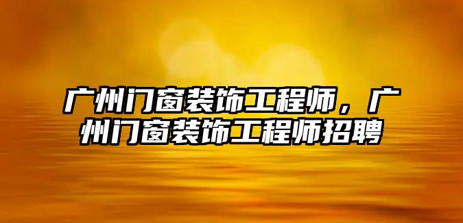 廣州門窗裝飾工程師，廣州門窗裝飾工程師招聘