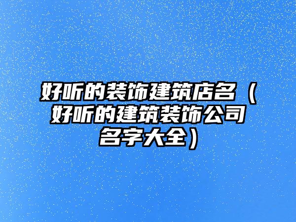 好聽的裝飾建筑店名（好聽的建筑裝飾公司名字大全）