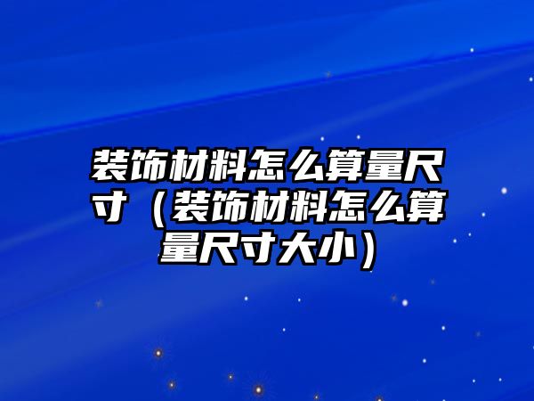 裝飾材料怎么算量尺寸（裝飾材料怎么算量尺寸大小）