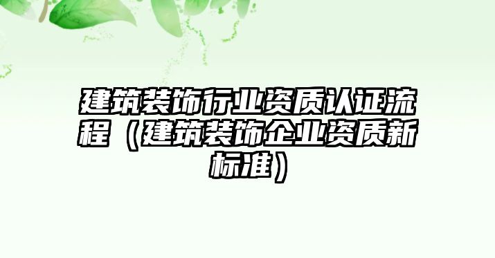 建筑裝飾行業資質認證流程（建筑裝飾企業資質新標準）