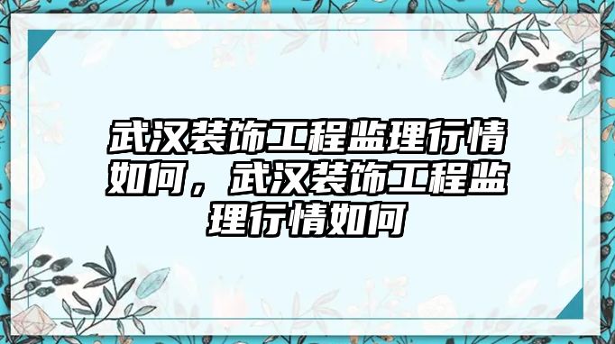 武漢裝飾工程監(jiān)理行情如何，武漢裝飾工程監(jiān)理行情如何