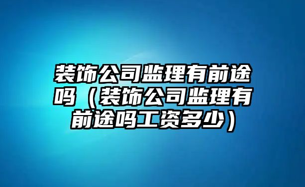 裝飾公司監理有前途嗎（裝飾公司監理有前途嗎工資多少）