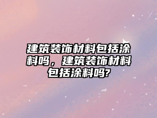 建筑裝飾材料包括涂料嗎，建筑裝飾材料包括涂料嗎?