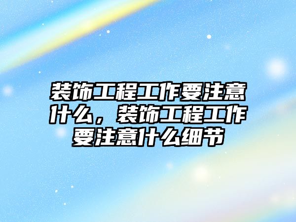 裝飾工程工作要注意什么，裝飾工程工作要注意什么細節