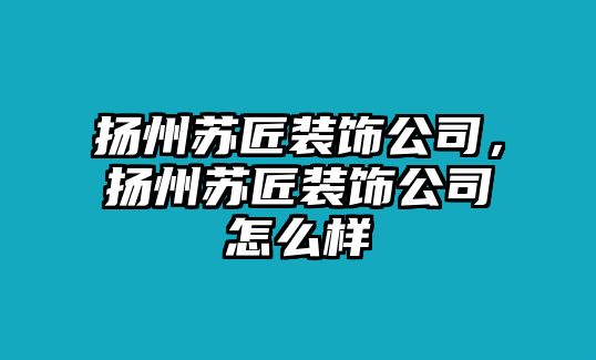 揚州蘇匠裝飾公司，揚州蘇匠裝飾公司怎么樣