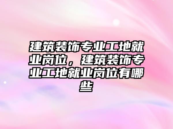 建筑裝飾專業(yè)工地就業(yè)崗位，建筑裝飾專業(yè)工地就業(yè)崗位有哪些