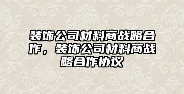 裝飾公司材料商戰略合作，裝飾公司材料商戰略合作協議