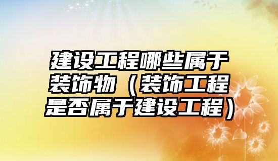 建設(shè)工程哪些屬于裝飾物（裝飾工程是否屬于建設(shè)工程）