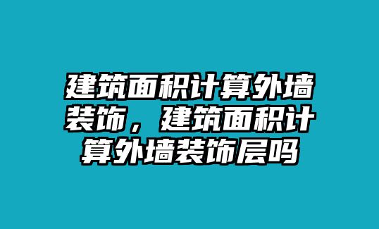 建筑面積計(jì)算外墻裝飾，建筑面積計(jì)算外墻裝飾層嗎