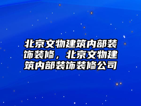 北京文物建筑內(nèi)部裝飾裝修，北京文物建筑內(nèi)部裝飾裝修公司