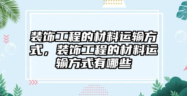 裝飾工程的材料運輸方式，裝飾工程的材料運輸方式有哪些