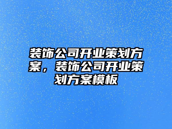 裝飾公司開業策劃方案，裝飾公司開業策劃方案模板