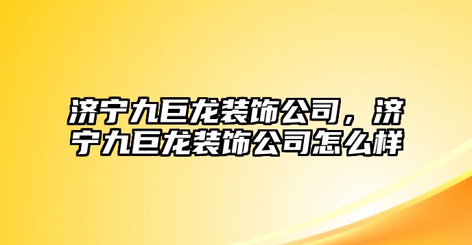 濟寧九巨龍裝飾公司，濟寧九巨龍裝飾公司怎么樣