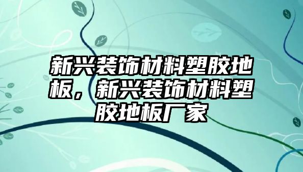 新興裝飾材料塑膠地板，新興裝飾材料塑膠地板廠家