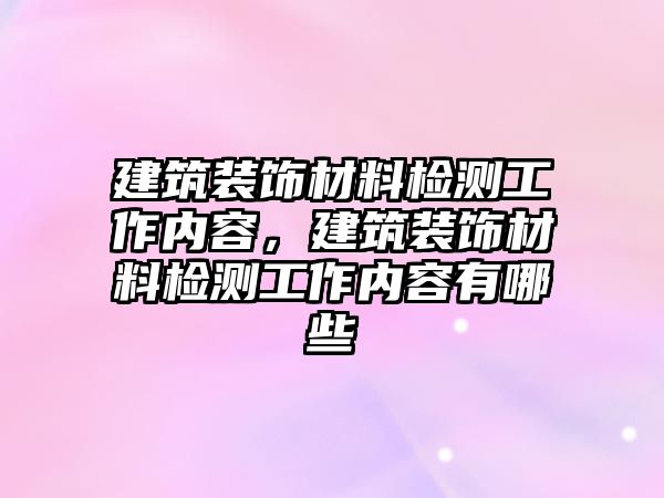 建筑裝飾材料檢測(cè)工作內(nèi)容，建筑裝飾材料檢測(cè)工作內(nèi)容有哪些