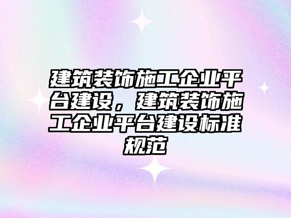 建筑裝飾施工企業(yè)平臺(tái)建設(shè)，建筑裝飾施工企業(yè)平臺(tái)建設(shè)標(biāo)準(zhǔn)規(guī)范